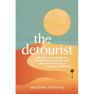 The Detourist: How to Get Out of Your Own Way, Find Purpose in Unexpected Places, and Traverse the Path to Effortless Authenticity
