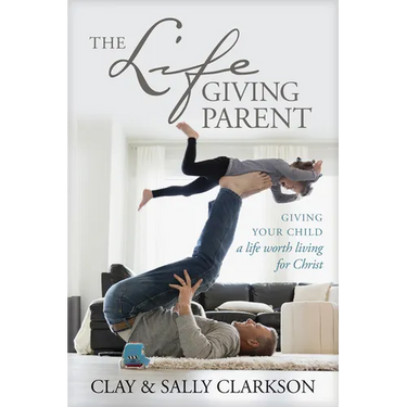 The Lifegiving Parent: Giving Your Child a Life Worth Living for Christ