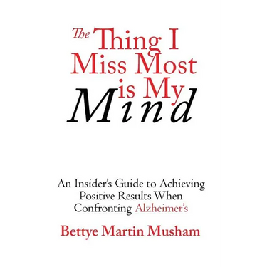 The Thing I Miss Most Is My Mind: An Insider's Guide to Achieving Positive Results When Confronting Alzheimer's