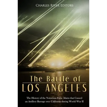 The Battle of Los Angeles: The History of the Notorious False Alarm that Caused an Artillery Barrage over California during World War II