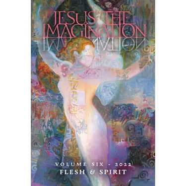 Jesus the Imagination: A Journal of Spiritual Revolution: Flesh and Spirit (Volume Six, 2022)