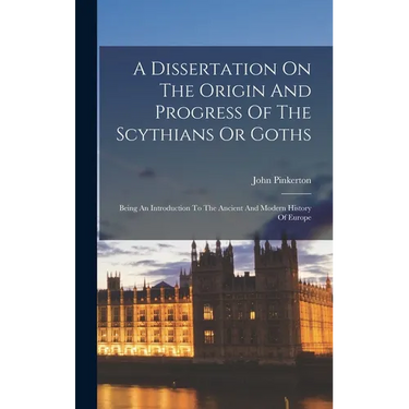 A Dissertation On The Origin And Progress Of The Scythians Or Goths: Being An Introduction To The Ancient And Modern History Of Europe