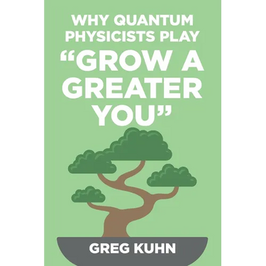 Why Quantum Physicists Play "Grow a Greater You": Learn How to Live the Most Truly Fulfilling Life Humanly Possible