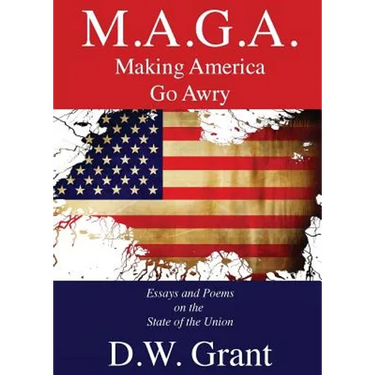 M.A.G.A.: Making America Go Awry: Essays and Poems On The State Of The Union