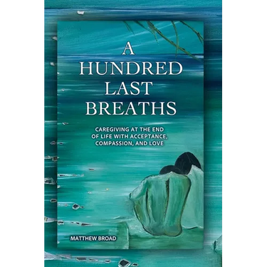 A HUNDRED LAST BREATHS Caregiving at the End of Life with Acceptance, Compassion, and Love