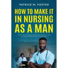 How To Make It In Nursing As A Man: How To Thrive, Persevere, And Become A Success In Your Journey To Earning The Title Of A Male Nurse