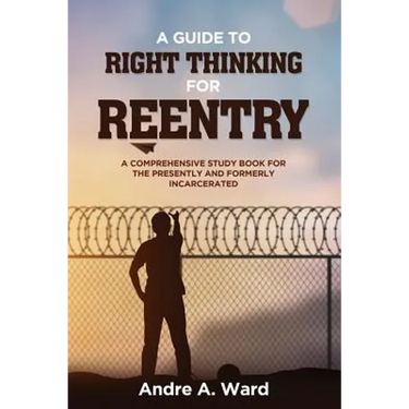 A Guide to Right Thinking for Reentry: A Comprehensive Study Book for the Presently and Formerly Incarcerated