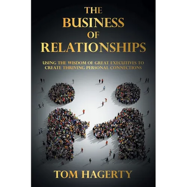 The Business of Relationships: Using the Wisdom of Great Executives to Create Thriving Personal Connections