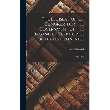 The Legislation of Congress for the Government of the Organized Territories of the United States: 1789-1895