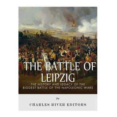 The Battle of Leipzig: The History and Legacy of the Biggest Battle of the Napoleonic Wars
