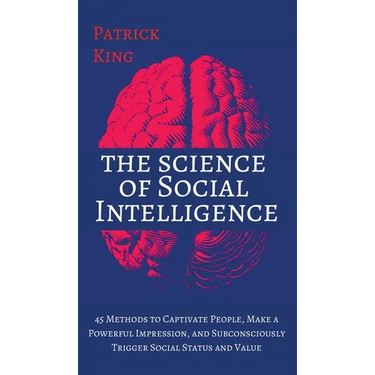 The Science of Social Intelligence: 45 Methods to Captivate People, Make a Powerful Impression, and Subconsciously Trigger Social Status and Value