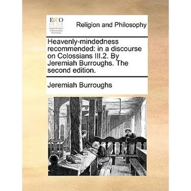 Heavenly-Mindedness Recommended: In a Discourse on Colossians III.2. by Jeremiah Burroughs. the Second Edition.