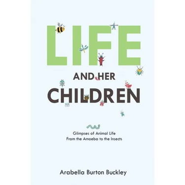 Life and Her Children: Glimpses of Animal Life From the Amoeba to the Insects