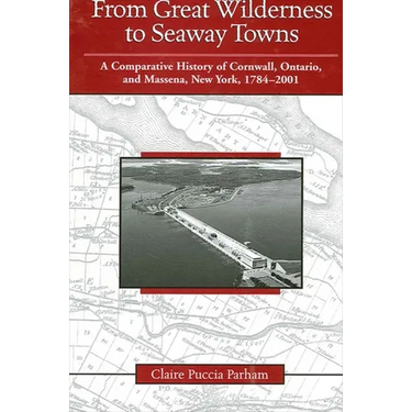 From Great Wilderness to Seaway Towns: A Comparative History of Cornwall, Ontario, and Massena, New York, 1784-2001