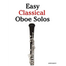 Easy Classical Oboe Solos: Featuring Music of Bach, Beethoven, Wagner, Handel and Other Composers