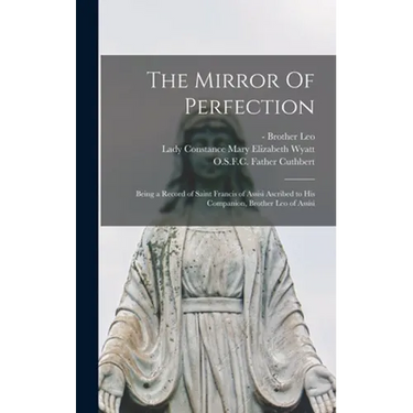 The Mirror Of Perfection; Being a Record of Saint Francis of Assisi Ascribed to His Companion, Brother Leo of Assisi