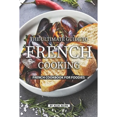 The Ultimate Guide to French Cooking: French Cookbook for Foodies