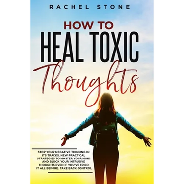 How To Heal Toxic Thoughts: Stop your negative thinking in its tracks. New practical strategies to master your mind and block your intrusive thoughts