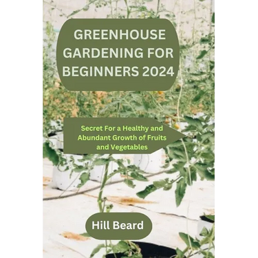 Greenhouse Gardening for Beginners 2024: Secret For a Healthy and Abundant Growth of Fruits and Vegetables.