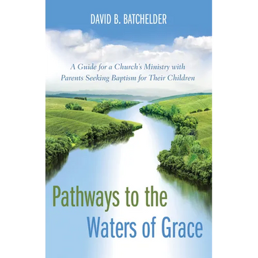Pathways to the Waters of Grace: A Guide for a Church's Ministry with Parents Seeking Baptism for Their Children