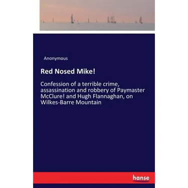Red Nosed Mike!: Confession of a terrible crime, assassination and robbery of Paymaster McClure! and Hugh Flannaghan, on Wilkes-Barre Mountain