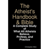 The Atheist's Handbook & Bible: A Complete Study of What All Atheists Believe, Profess, and Practice