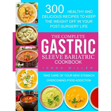 The Complete Gastric Sleeve Bariatric Cookbook: 300 Healthy and Delicious Recipes To Keep The Weight Off In Your Post-Surgery Life. Take Care of Your