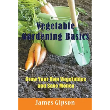 Vegetable Gardening Basics: Grow Your Own Vegetables and Save Money