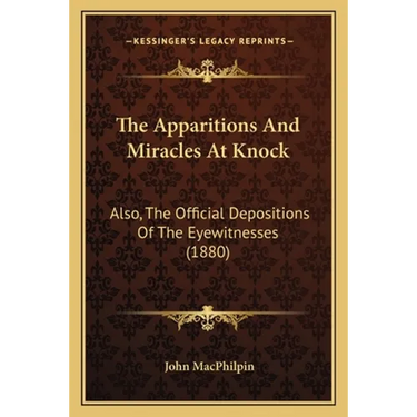 The Apparitions And Miracles At Knock: Also, The Official Depositions Of The Eyewitnesses (1880)