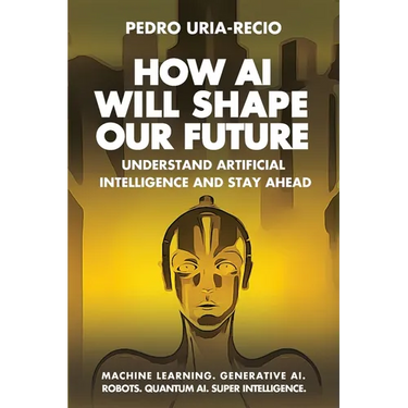 How AI Will Shape Our Future: Understand Artificial Intelligence and Stay Ahead. Machine Learning. Generative AI. Robots. Quantum AI. Super Intelligen