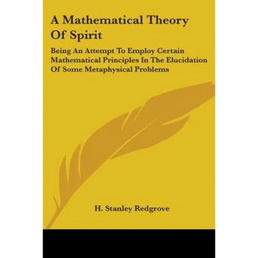 A Mathematical Theory Of Spirit: Being An Attempt To Employ Certain Mathematical Principles In The Elucidation Of Some Metaphysical Problems