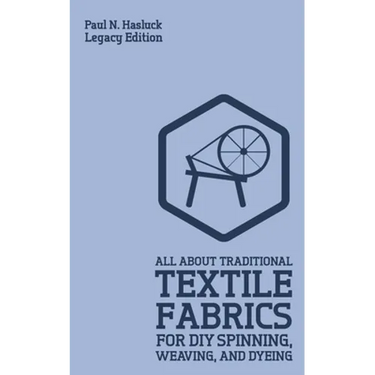All About Traditional Textile Fabrics For DIY Spinning, Weaving, And Dyeing (Legacy Edition): Classic Information On Fibers And Cloth Work