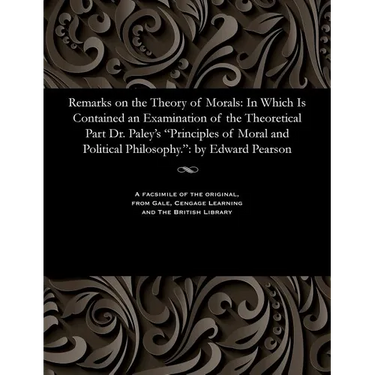 Remarks on the Theory of Morals: In Which Is Contained an Examination of the Theoretical Part Dr. Paley's Principles of Moral and Political Philosophy