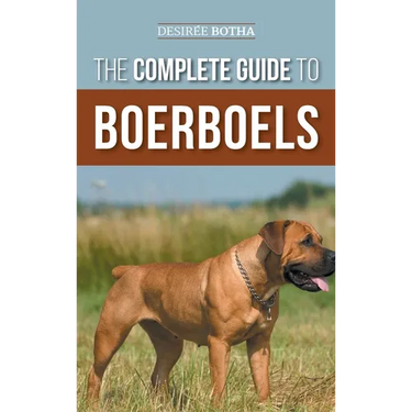 The Complete Guide to Boerboels: Raising, Training, Feeding, Exercising, Socializing, and Loving Your New Boerboel Puppy