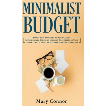 Minimalist Budget: Everything You Need To Know About Saving Money, Spending Less And Decluttering Your Finances With Smart Money Management Strategies