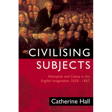 Civilising Subjects: Colony and Metropole in the English Imagination, 1830-1867