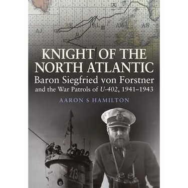 Knight of the North Atlantic: Baron Siegfried Von Forstner and the War Patrols of U-402, 1941-1943