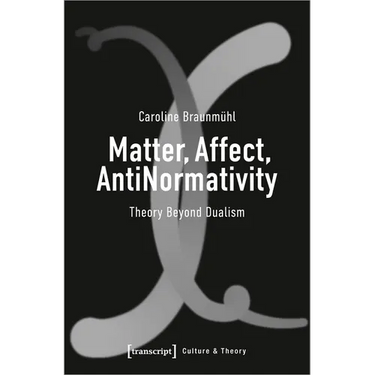 Matter, Affect, Antinormativity: Theory Beyond Dualism