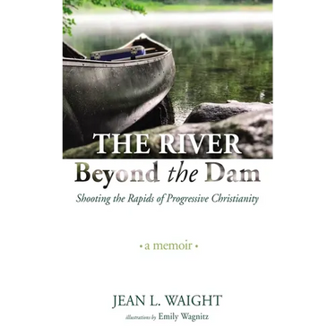 The River Beyond the Dam: Shooting the Rapids of Progressive Christianity: A Memoir