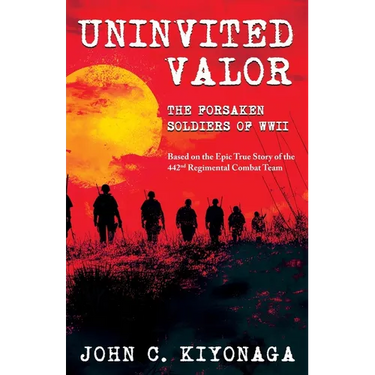 Uninvited Valor--The Forsaken Soldiers of WWII: Based on the Epic True Story of the 442nd Regimental Combat Team