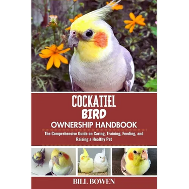 Cockatiel Bird Ownership Handbook: The Comprehensive Guide on Caring, Training, Feeding, and Raising a Healthy Pet