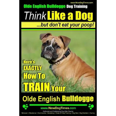 Olde English Bulldogge, Dog Training Think Like a Dog...but don't eat your poop!: Here's EXACTLY How To TRAIN Your Olde English Bulldogge