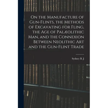 On the Manufacture of Gun-flints, the Methods of Excavating for Fling, the age of Palæolithic man, and the Connexion Between Neolithic art and the Gun