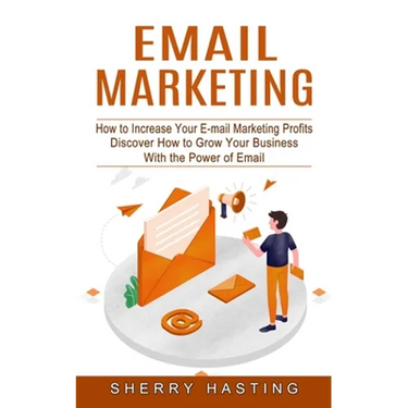 Email Marketing: How to Increase Your E-mail Marketing Profits (Discover How to Grow Your Business With the Power of Email)