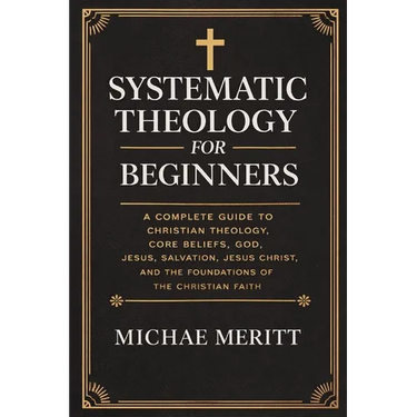 "Systematic Theology for Beginners: A Complete Guide to Christian Doctrine, Biblical Theology, Core Beliefs, God, Salvation, Jesus Christ, and the Fou