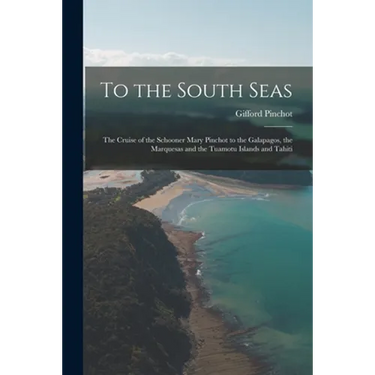 To the South Seas; the Cruise of the Schooner Mary Pinchot to the Galapagos, the Marquesas and the Tuamotu Islands and Tahiti
