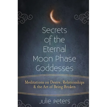 Secrets of the Eternal Moon Phase Goddesses: Meditations on Desire, Relationships and the Art of Being Broken
