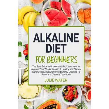 Alkaline Diet For Beginners: The Best Guide to Understand PH;Learn How To Improve Your Weight Loss In A Healthy Natural Way;To Create A New Unlimit