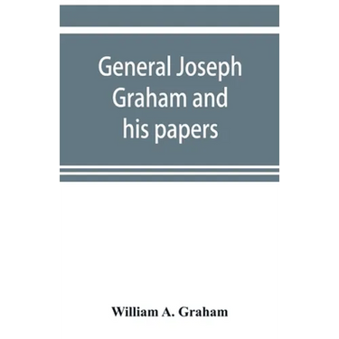 General Joseph Graham and his papers on North Carolina Revolutionary history; with appendix: an epitome of North Carolina's military services in the R
