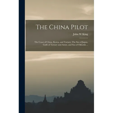 The China Pilot: The Coast of China, Korea, and Tartary; The Sea of Japan, Gulfs of Tartary and Amur, and Sea of Okhotsk ...